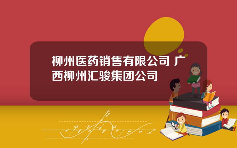 柳州医药销售有限公司 广西柳州汇骏集团公司